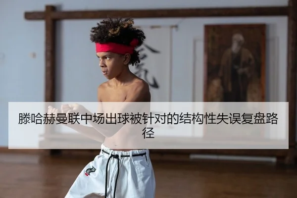 滕哈赫曼联中场出球被针对的结构性失误复盘路径